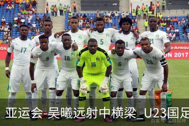 亚运会-吴曦远射中横梁 U23国足0-0憾平伊朗暂列次席