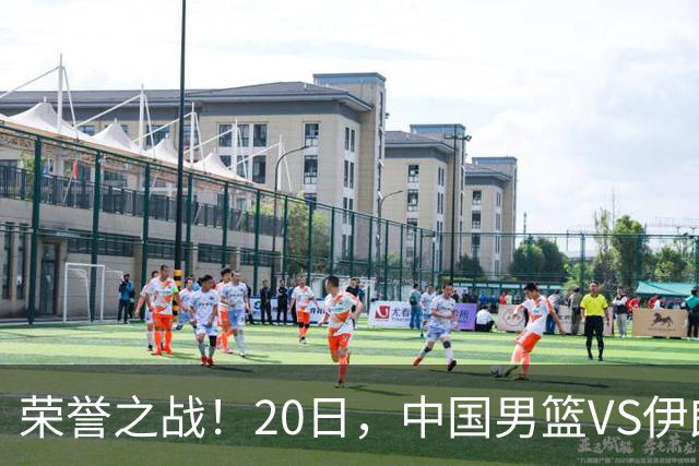 荣誉之战！20日，中国男篮VS伊朗 输不起 郭士强表态 日本VS韩国争冠